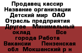 Продавец-кассир › Название организации ­ Детский мир, ОАО › Отрасль предприятия ­ Другое › Минимальный оклад ­ 27 000 - Все города Работа » Вакансии   . Пензенская обл.,Мокшанский р-н